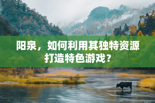 阳泉，如何利用其独特资源打造特色游戏？