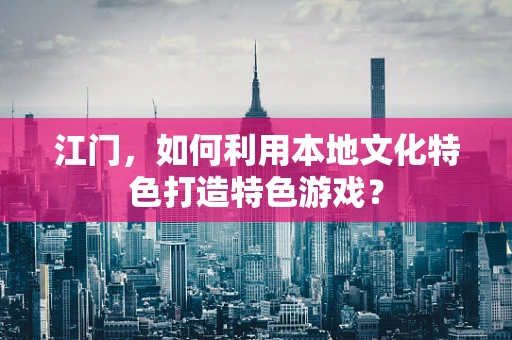 江门，如何利用本地文化特色打造特色游戏？