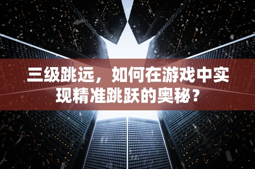 三级跳远，如何在游戏中实现精准跳跃的奥秘？