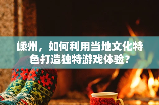 嵊州，如何利用当地文化特色打造独特游戏体验？