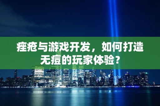 痤疮与游戏开发，如何打造无痘的玩家体验？