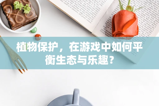 植物保护，在游戏中如何平衡生态与乐趣？