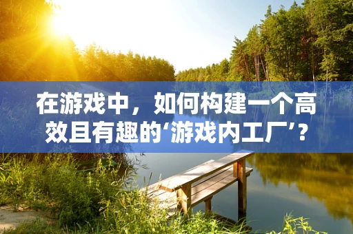 在游戏中，如何构建一个高效且有趣的‘游戏内工厂’？