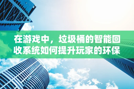 在游戏中，垃圾桶的智能回收系统如何提升玩家的环保意识？