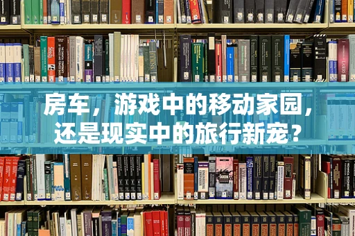 房车，游戏中的移动家园，还是现实中的旅行新宠？