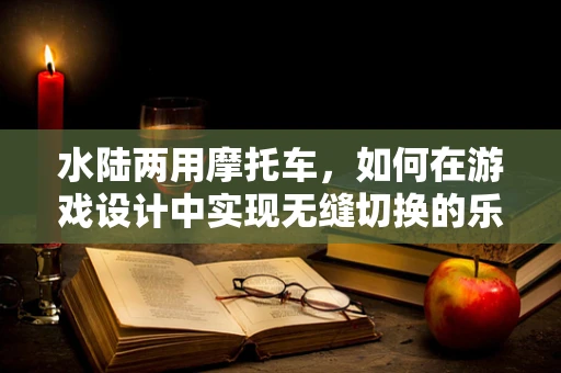 水陆两用摩托车，如何在游戏设计中实现无缝切换的乐趣？