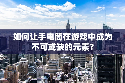 如何让手电筒在游戏中成为不可或缺的元素？