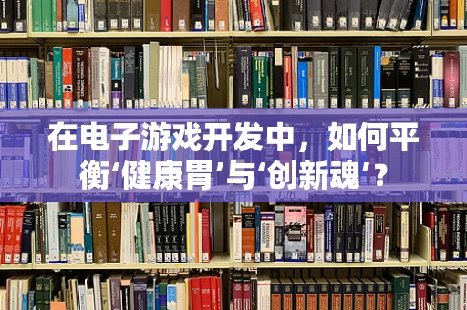 在电子游戏开发中，如何平衡‘健康胃’与‘创新魂’？