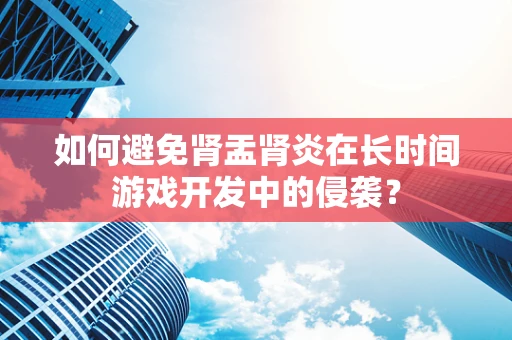 如何避免肾盂肾炎在长时间游戏开发中的侵袭？