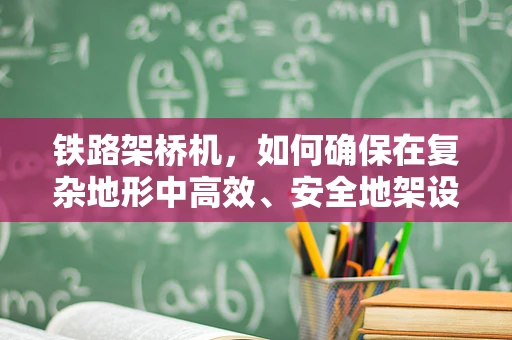 铁路架桥机，如何确保在复杂地形中高效、安全地架设桥梁？