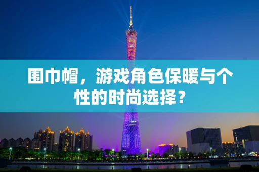 围巾帽，游戏角色保暖与个性的时尚选择？