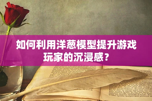 如何利用洋葱模型提升游戏玩家的沉浸感？