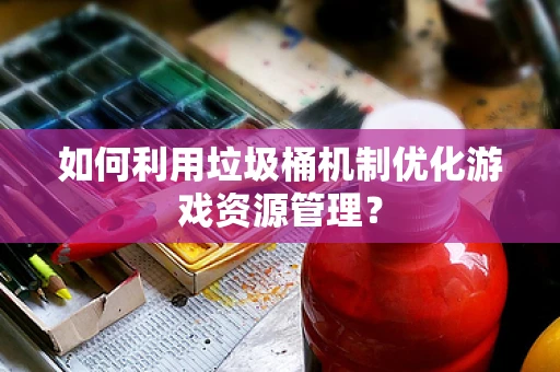 如何利用垃圾桶机制优化游戏资源管理？