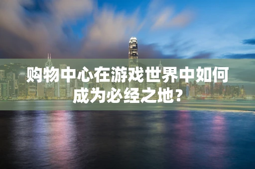 购物中心在游戏世界中如何成为必经之地？