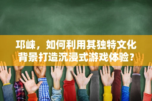 邛崃，如何利用其独特文化背景打造沉浸式游戏体验？