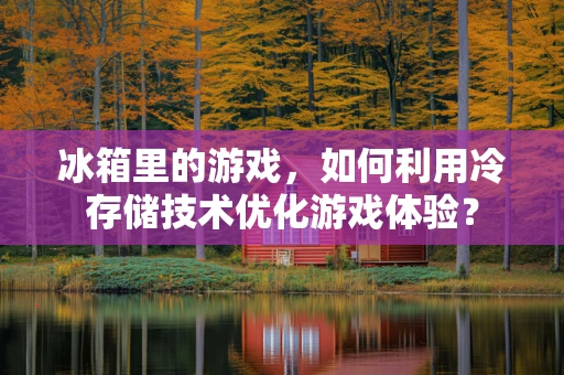 冰箱里的游戏，如何利用冷存储技术优化游戏体验？