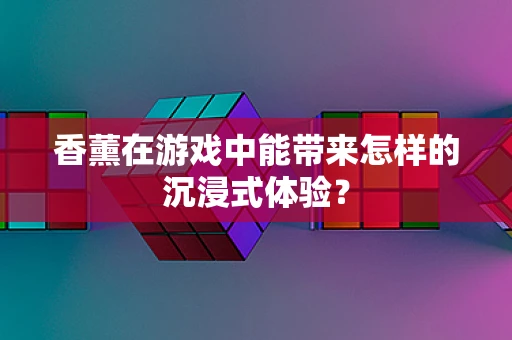 香薰在游戏中能带来怎样的沉浸式体验？