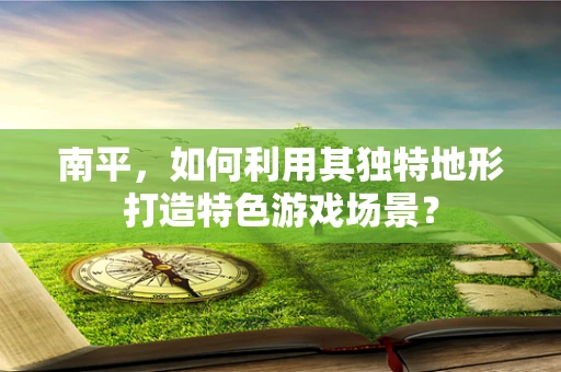 南平，如何利用其独特地形打造特色游戏场景？