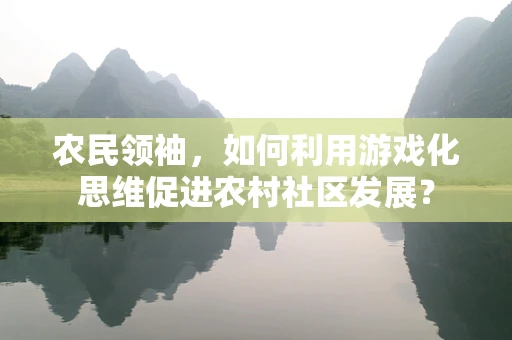 农民领袖，如何利用游戏化思维促进农村社区发展？