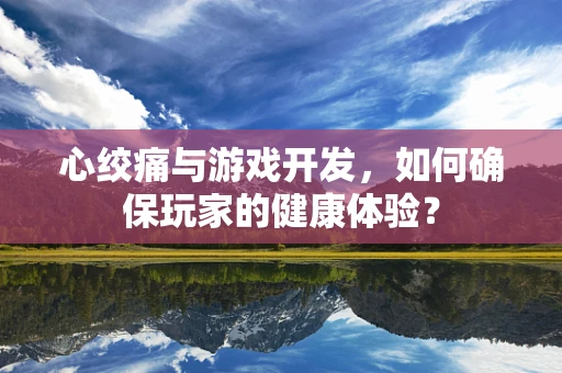 心绞痛与游戏开发，如何确保玩家的健康体验？