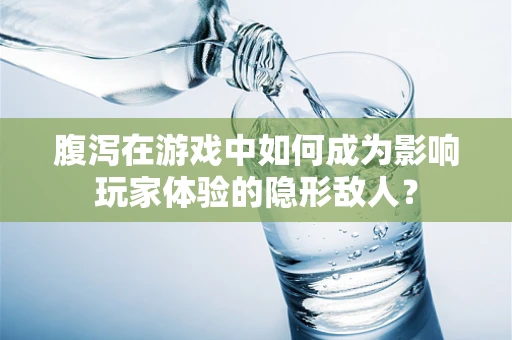 腹泻在游戏中如何成为影响玩家体验的隐形敌人？