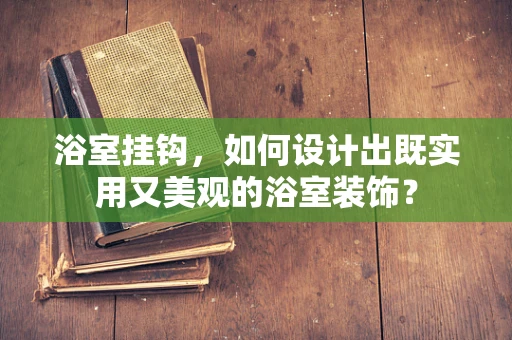 浴室挂钩，如何设计出既实用又美观的浴室装饰？