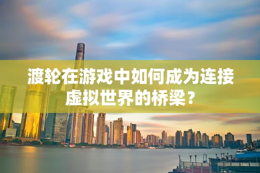 渡轮在游戏中如何成为连接虚拟世界的桥梁？