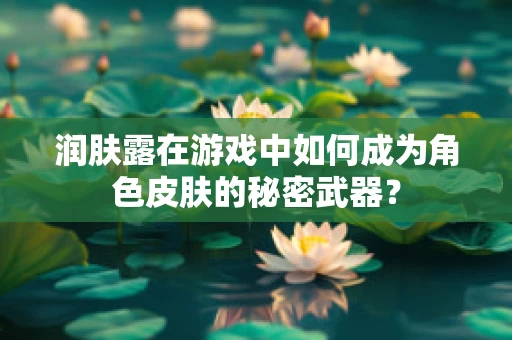 润肤露在游戏中如何成为角色皮肤的秘密武器？