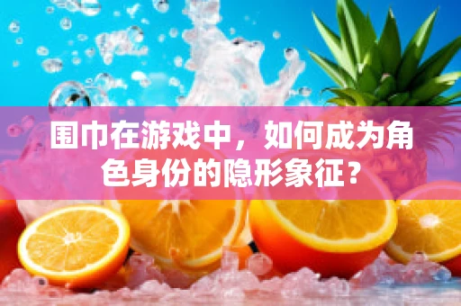 围巾在游戏中，如何成为角色身份的隐形象征？