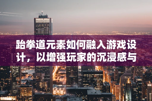 跆拳道元素如何融入游戏设计，以增强玩家的沉浸感与体验？