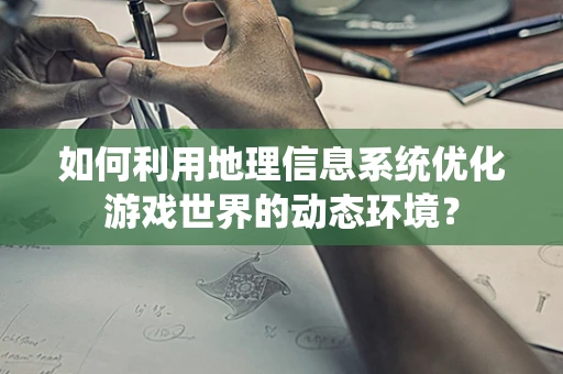 如何利用地理信息系统优化游戏世界的动态环境？