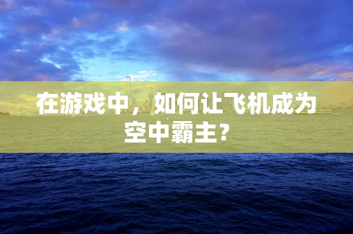 在游戏中，如何让飞机成为空中霸主？