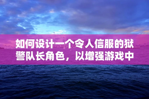 如何设计一个令人信服的狱警队长角色，以增强游戏中的紧张氛围？