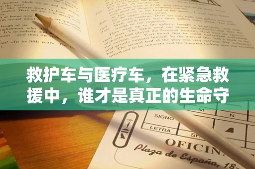 救护车与医疗车，在紧急救援中，谁才是真正的生命守护者？