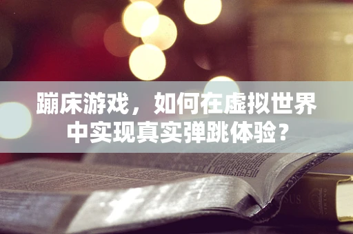 蹦床游戏，如何在虚拟世界中实现真实弹跳体验？