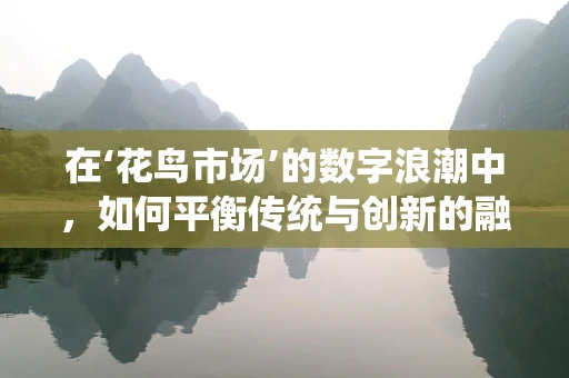 在‘花鸟市场’的数字浪潮中，如何平衡传统与创新的融合？