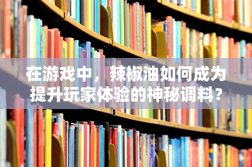 在游戏中，辣椒油如何成为提升玩家体验的神秘调料？