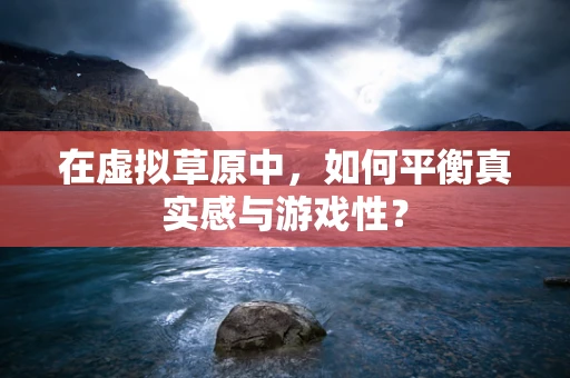 在虚拟草原中，如何平衡真实感与游戏性？