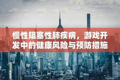 慢性阻塞性肺疾病，游戏开发中的健康风险与预防措施