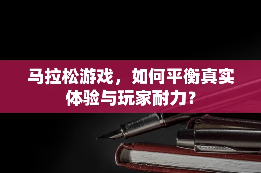 马拉松游戏，如何平衡真实体验与玩家耐力？