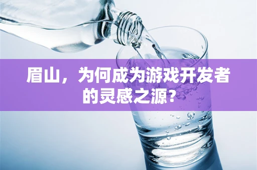 眉山，为何成为游戏开发者的灵感之源？