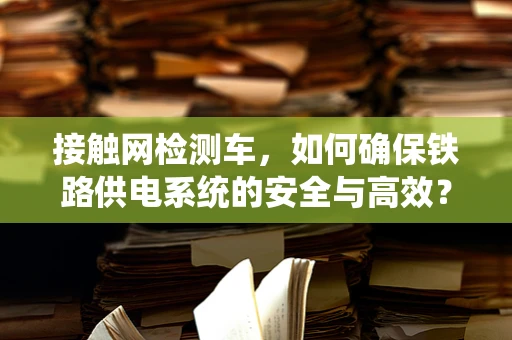 接触网检测车，如何确保铁路供电系统的安全与高效？