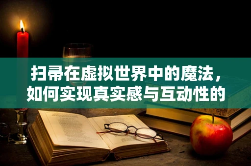 扫帚在虚拟世界中的魔法，如何实现真实感与互动性的完美结合？