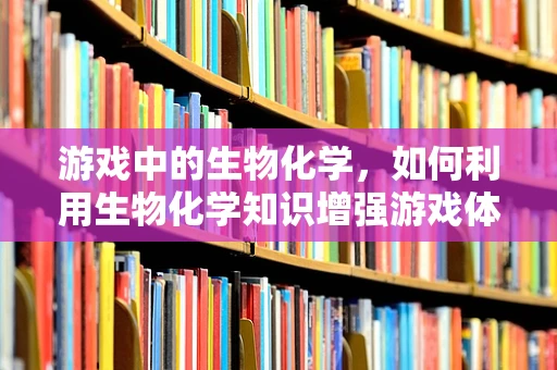 游戏中的生物化学，如何利用生物化学知识增强游戏体验？