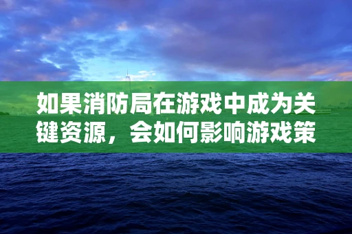 如果消防局在游戏中成为关键资源，会如何影响游戏策略？