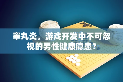 睾丸炎，游戏开发中不可忽视的男性健康隐患？