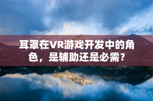 耳罩在VR游戏开发中的角色，是辅助还是必需？