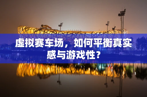 虚拟赛车场，如何平衡真实感与游戏性？