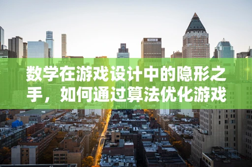 数学在游戏设计中的隐形之手，如何通过算法优化游戏平衡？