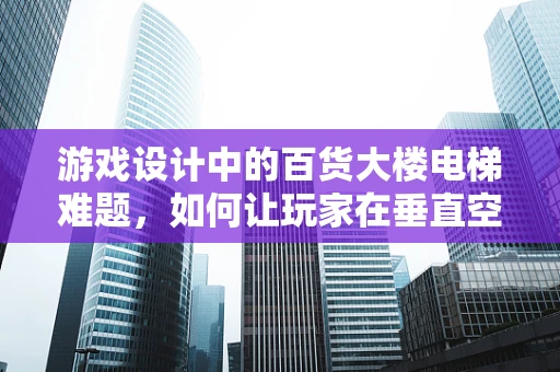 游戏设计中的百货大楼电梯难题，如何让玩家在垂直空间中享受探索乐趣？